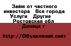 Займ от частного инвестора - Все города Услуги » Другие   . Ростовская обл.,Донецк г.